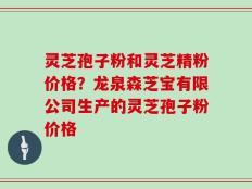 灵芝孢子粉和灵芝精粉价格？龙泉森芝宝有限公司生产的灵芝孢子粉价格