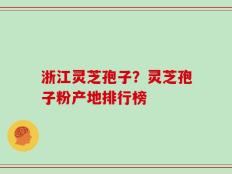 浙江灵芝孢子？灵芝孢子粉产地排行榜
