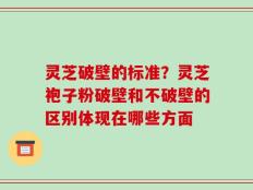 灵芝破壁的标准？灵芝袍子粉破壁和不破壁的区别体现在哪些方面