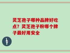 灵芝孢子哪种品牌好吃点？灵芝孢子粉哪个牌子最好用安全