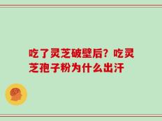 吃了灵芝破壁后？吃灵芝孢子粉为什么出汗