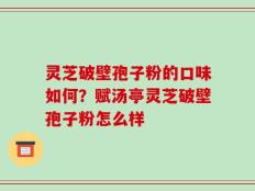 灵芝破壁孢子粉的口味如何？赋汤亭灵芝破壁孢子粉怎么样
