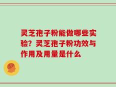 灵芝孢子粉能做哪些实验？灵芝孢子粉功效与作用及用量是什么