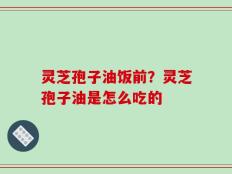 灵芝孢子油饭前？灵芝孢子油是怎么吃的
