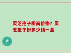 灵芝孢子粉面价格？灵芝孢子粉多少钱一盒