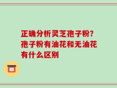 正确分析灵芝孢子粉？孢子粉有油花和无油花有什么区别