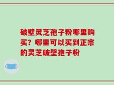 破壁灵芝孢子粉哪里购买？哪里可以买到正宗的灵芝破壁孢子粉