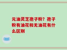 元油灵芝孢子粉？孢子粉有油花和无油花有什么区别