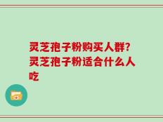 灵芝孢子粉购买人群？灵芝孢子粉适合什么人吃