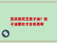 慧资源灵芝孢子油？孢子油要吃才会有用呢