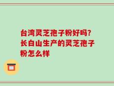 台湾灵芝孢子粉好吗？长白山生产的灵芝孢子粉怎么样