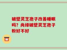 破壁灵芝孢子改善睡眠吗？尚绿破壁灵芝孢子粉好不好