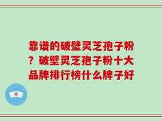 靠谱的破壁灵芝孢子粉？破壁灵芝孢子粉十大品牌排行榜什么牌子好