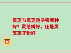 灵芝与灵芝孢子粉哪种好？灵芝粉好，还是灵芝孢子粉好