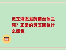 灵芝液态发酵菌丝体三萜？正常的灵芝菌包什么颜色