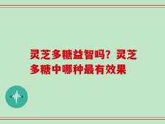 灵芝多糖益智吗？灵芝多糖中哪种最有效果