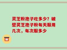 灵芝粉孢子吃多少？破壁灵芝孢子粉每天服用几次，每次服多少