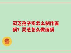 灵芝孢子粉怎么制作面膜？灵芝怎么做面膜