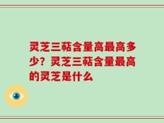 灵芝三萜含量高最高多少？灵芝三萜含量最高的灵芝是什么