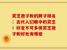 灵芝孢子粉的牌子排名：古代人们眼中的灵芝！珍宝不可多得灵芝孢子粉好处有哪些