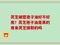 灵芝破壁孢子油好不好用？灵芝孢子油是真的用来灵芝提取的吗