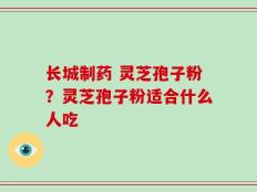 长城制药 灵芝孢子粉？灵芝孢子粉适合什么人吃