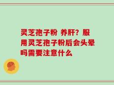 灵芝孢子粉 养肝？服用灵芝孢子粉后会头晕吗需要注意什么