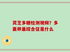 灵芝多糖检测视频？多囊卵巢综合征是什么