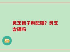 灵芝孢子粉配硒？灵芝含硒吗