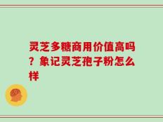 灵芝多糖商用价值高吗？象记灵芝孢子粉怎么样