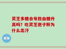 灵芝多糖会导致血糖升高吗？吃灵芝孢子粉为什么出汗