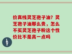 价真栈灵芝孢子油？灵芝孢子油那么贵，怎么不买灵芝孢子粉这个性价比不是高一点吗