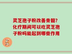 灵芝孢子粉改善骨髓？化疗期间可以吃灵芝孢子粉吗能起到哪些作用