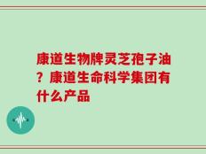 康道生物牌灵芝孢子油？康道生命科学集团有什么产品