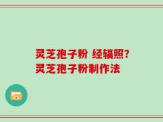 灵芝孢子粉 经辐照？灵芝孢子粉制作法