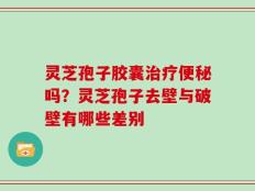灵芝孢子胶囊治疗便秘吗？灵芝孢子去壁与破壁有哪些差别