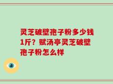 灵芝破壁孢子粉多少钱1斤？赋汤亭灵芝破壁孢子粉怎么样