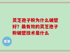 灵芝孢子粉为什么破壁好？最有效的灵芝孢子粉破壁技术是什么