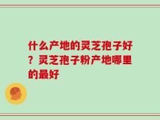 什么产地的灵芝孢子好？灵芝孢子粉产地哪里的最好