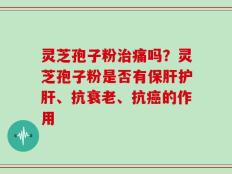 灵芝孢子粉治痛吗？灵芝孢子粉是否有保肝护肝、抗衰老、抗癌的作用