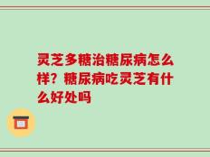 灵芝多糖治糖尿病怎么样？糖尿病吃灵芝有什么好处吗