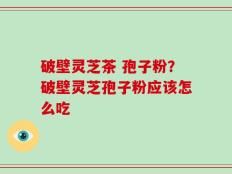破壁灵芝茶 孢子粉？破壁灵芝孢子粉应该怎么吃