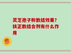 灵芝孢子粉散结效果？扶正散结合剂有什么作用