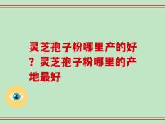 灵芝孢子粉哪里产的好？灵芝孢子粉哪里的产地最好
