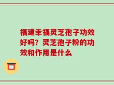 福建幸福灵芝孢子功效好吗？灵芝孢子粉的功效和作用是什么