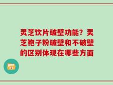 灵芝饮片破壁功能？灵芝袍子粉破壁和不破壁的区别体现在哪些方面