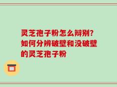 灵芝孢子粉怎么辩别？如何分辨破壁和没破壁的灵芝孢子粉