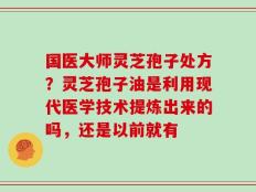 国医大师灵芝孢子处方？灵芝孢子油是利用现代医学技术提炼出来的吗，还是以前就有