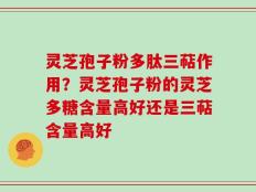 灵芝孢子粉多肽三萜作用？灵芝孢子粉的灵芝多糖含量高好还是三萜含量高好