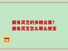 鹿角灵芝的多糖含量？鹿角灵芝怎么那么便宜